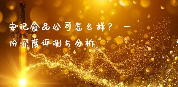 安记食品公司怎么样？ 一份深度评测与分析_https://wap.apzhendong.com_期货直播_第1张