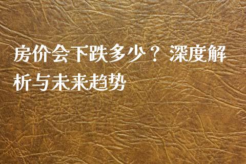 房价会下跌多少？ 深度解析与未来趋势_https://wap.apzhendong.com_今日财经_第1张