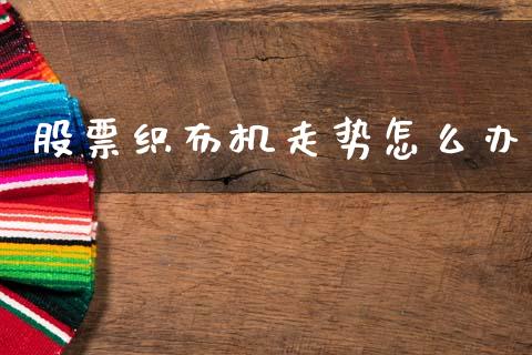 股票织布机走势怎么办_https://wap.apzhendong.com_投资理财_第1张